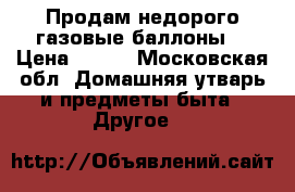 Продам недорого газовые баллоны. › Цена ­ 700 - Московская обл. Домашняя утварь и предметы быта » Другое   